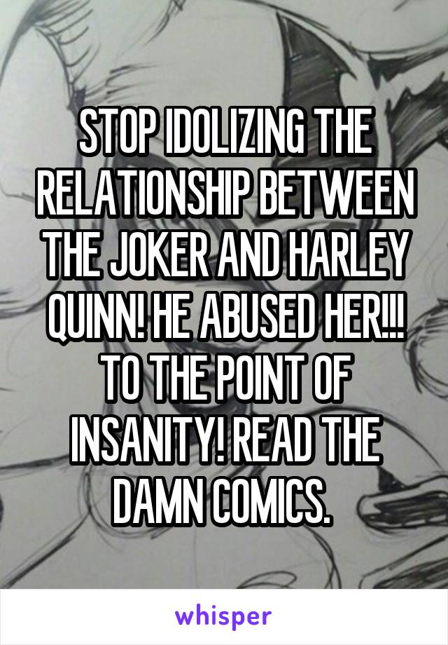 STOP IDOLIZING THE RELATIONSHIP BETWEEN THE JOKER AND HARLEY QUINN! HE ABUSED HER!!! TO THE POINT OF INSANITY! READ THE DAMN COMICS. 