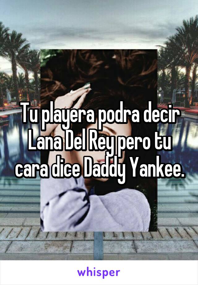 Tu playera podra decir Lana Del Rey pero tu cara dice Daddy Yankee.