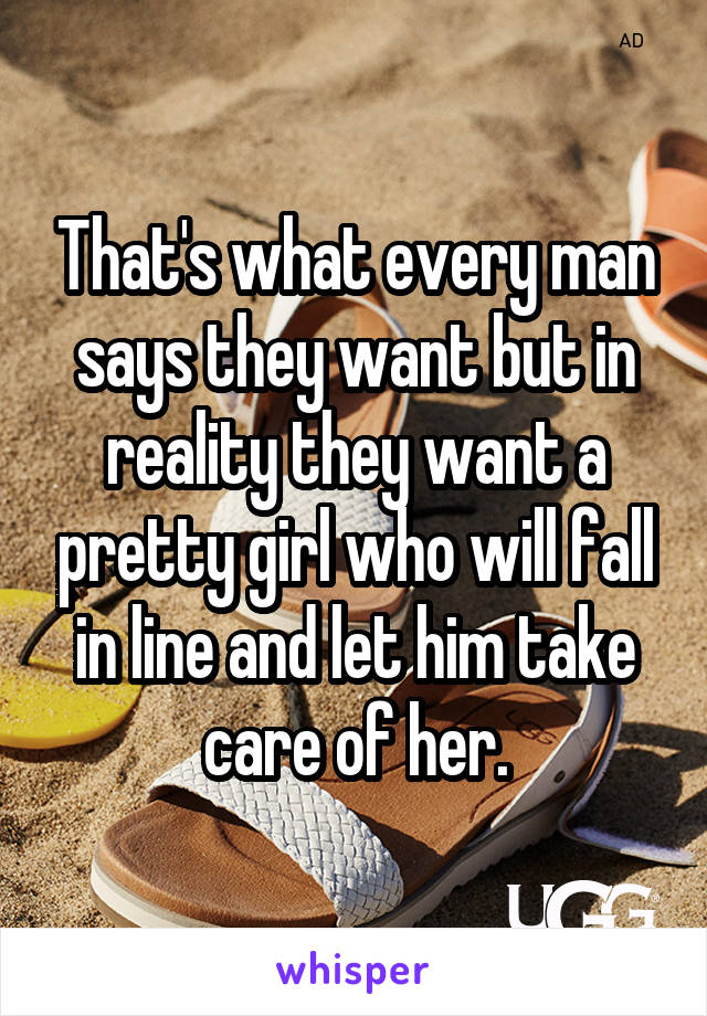 That's what every man says they want but in reality they want a pretty girl who will fall in line and let him take care of her.