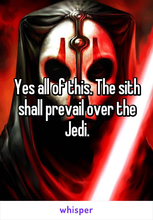Yes all of this. The sith shall prevail over the Jedi.