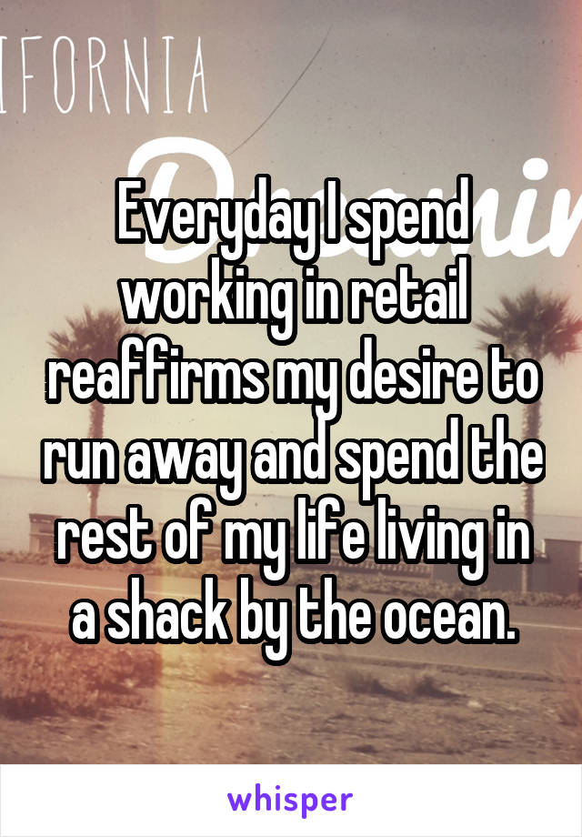 Everyday I spend working in retail reaffirms my desire to run away and spend the rest of my life living in a shack by the ocean.