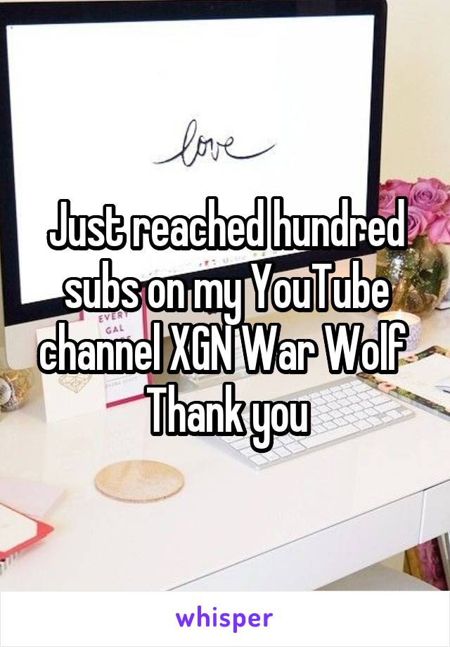 Just reached hundred subs on my YouTube channel XGN War Wolf 
Thank you