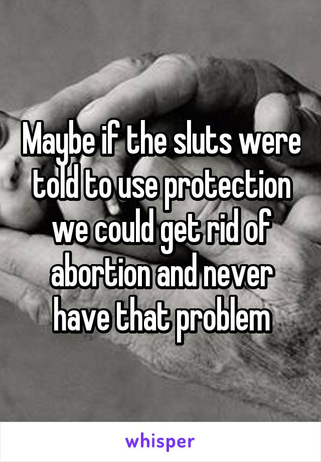 Maybe if the sluts were told to use protection we could get rid of abortion and never have that problem