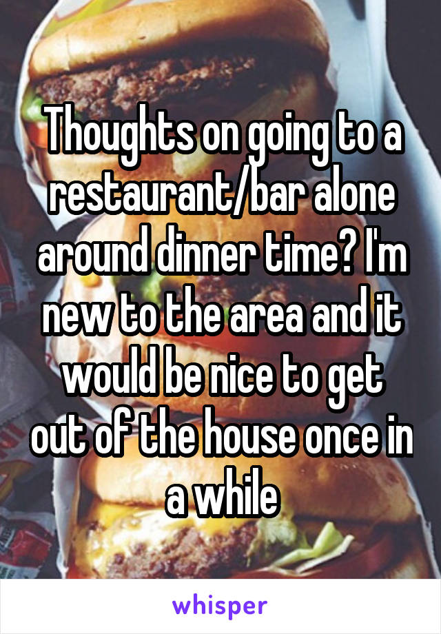 Thoughts on going to a restaurant/bar alone around dinner time? I'm new to the area and it would be nice to get out of the house once in a while