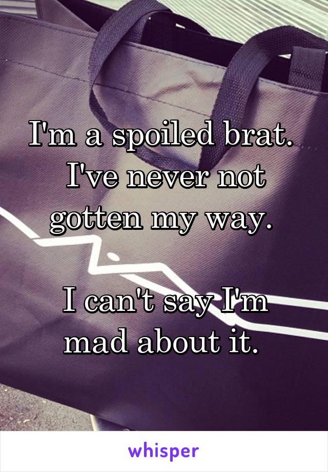 I'm a spoiled brat. 
I've never not gotten my way. 

I can't say I'm mad about it. 