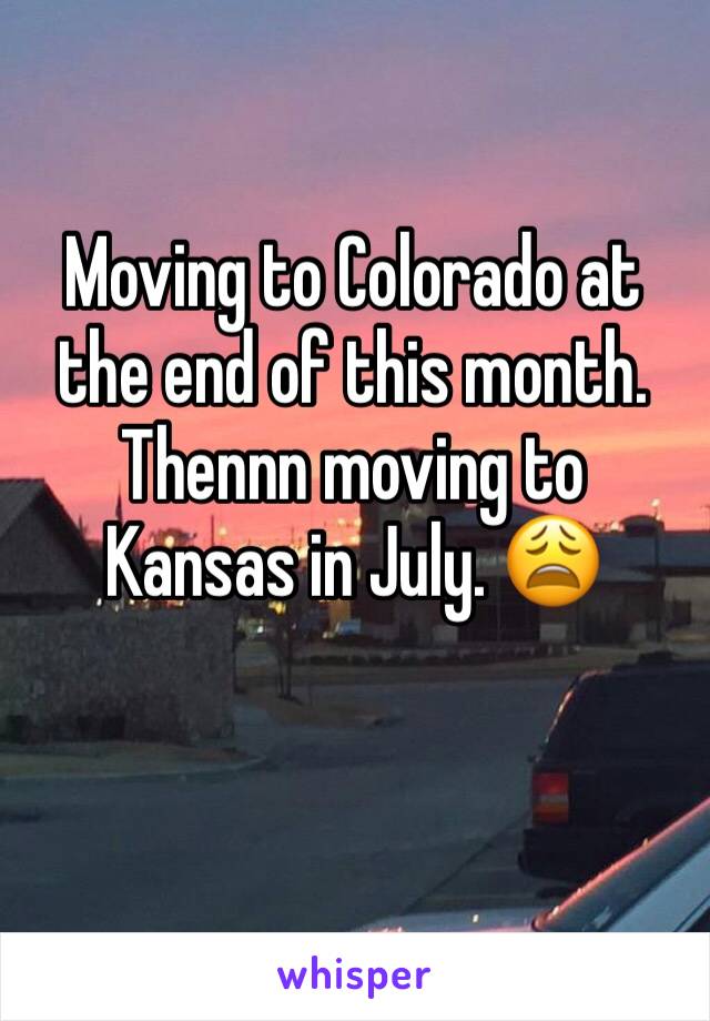 Moving to Colorado at the end of this month. Thennn moving to Kansas in July. 😩