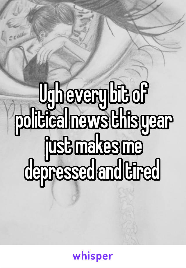 Ugh every bit of political news this year just makes me depressed and tired 