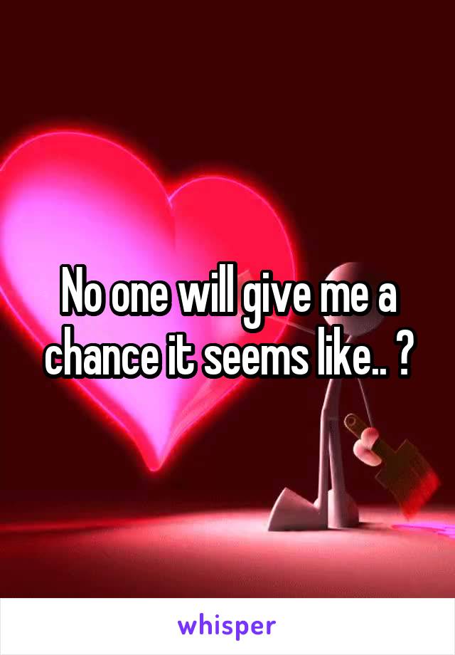 No one will give me a chance it seems like.. 😧
