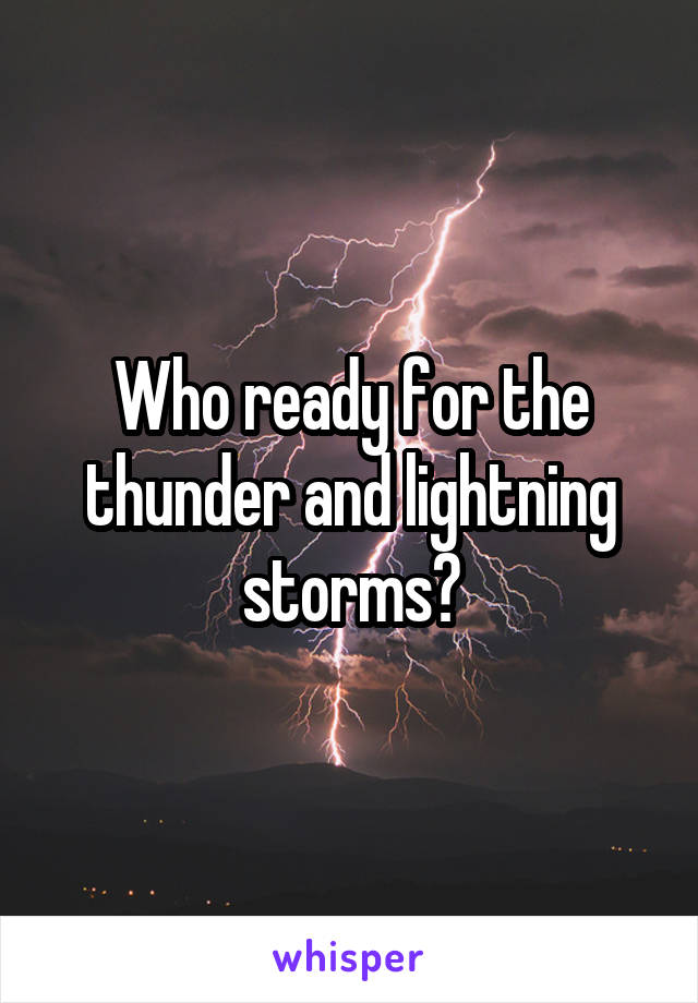 Who ready for the thunder and lightning storms?