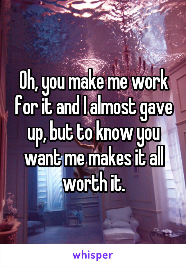 Oh, you make me work for it and I almost gave up, but to know you want me makes it all worth it.
