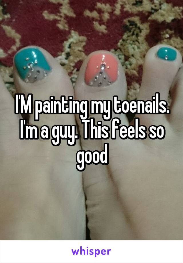 I'M painting my toenails. I'm a guy. This feels so good