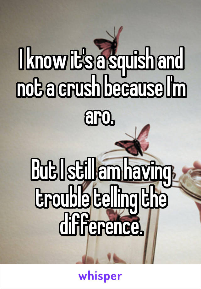I know it's a squish and not a crush because I'm aro. 

But I still am having trouble telling the difference.