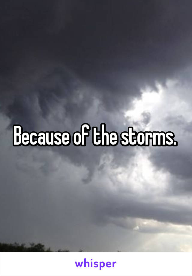 Because of the storms. 