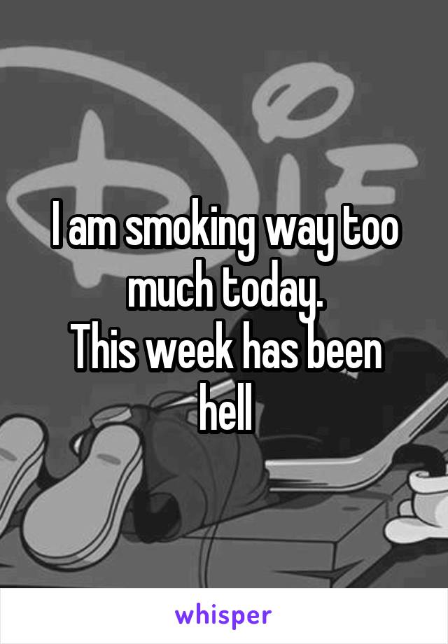 I am smoking way too much today.
This week has been hell