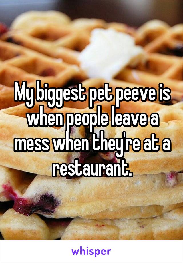 My biggest pet peeve is when people leave a mess when they're at a restaurant.