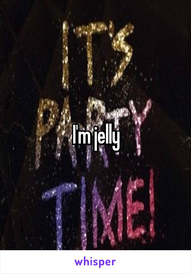 I'm jelly