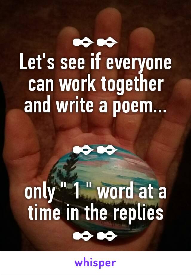 ✒✒
Let's see if everyone can work together and write a poem...

✒✒

only " 1 " word at a time in the replies ✒✒