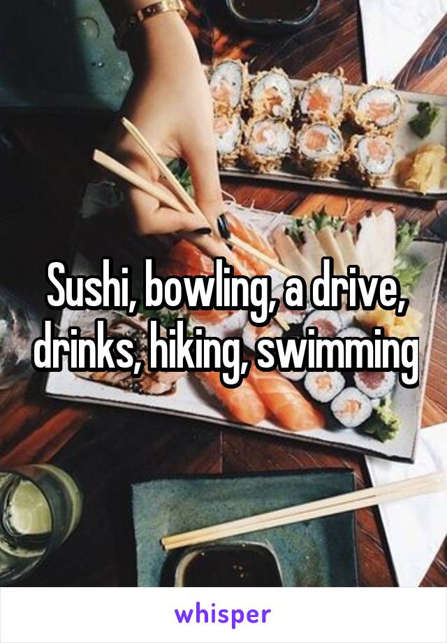 Sushi, bowling, a drive, drinks, hiking, swimming