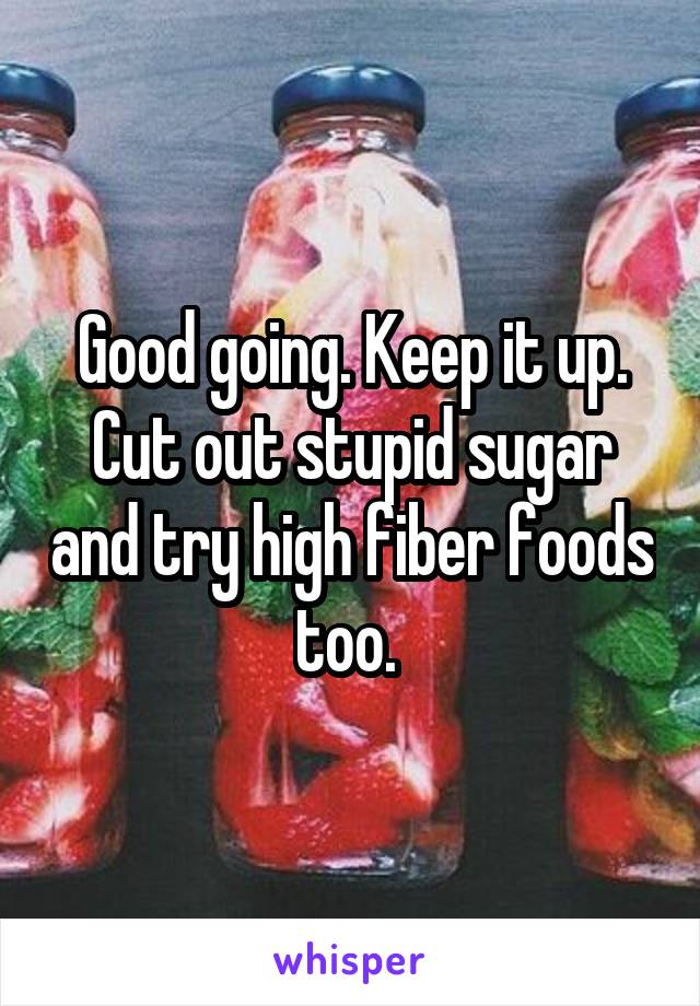 Good going. Keep it up. Cut out stupid sugar and try high fiber foods too. 