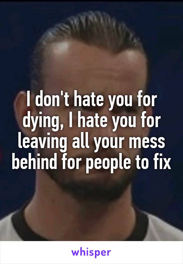 I don't hate you for dying, I hate you for leaving all your mess behind for people to fix