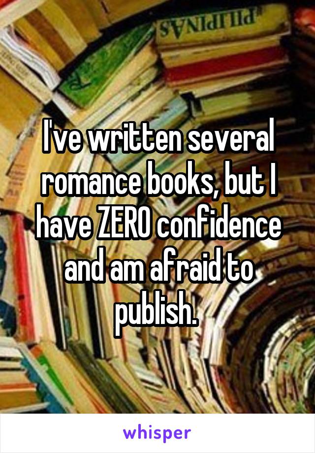 I've written several romance books, but I have ZERO confidence and am afraid to publish. 