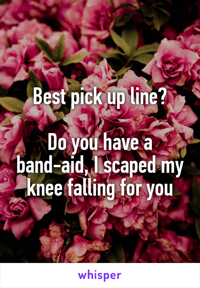 Best pick up line?

Do you have a band-aid, I scaped my knee falling for you