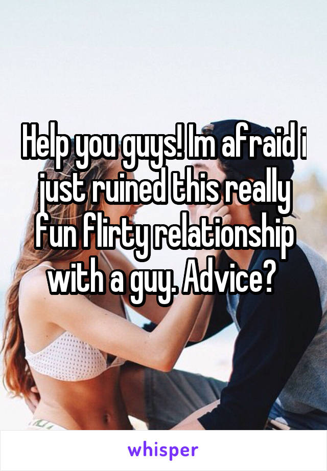 Help you guys! Im afraid i just ruined this really fun flirty relationship with a guy. Advice? 

