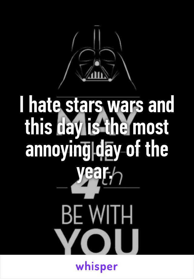 I hate stars wars and this day is the most annoying day of the year. 