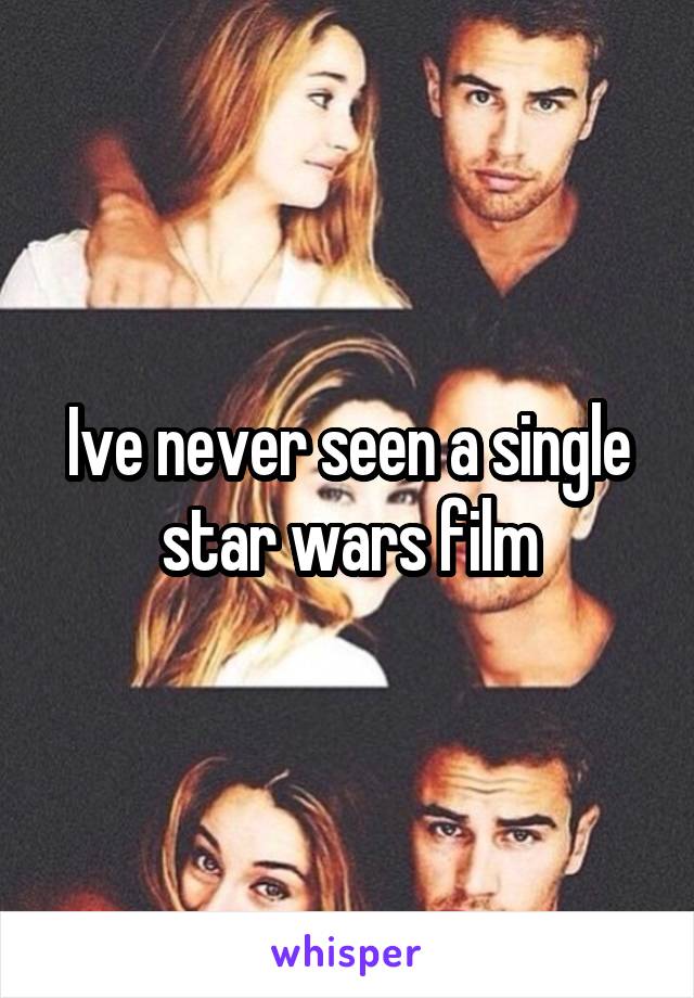 Ive never seen a single star wars film