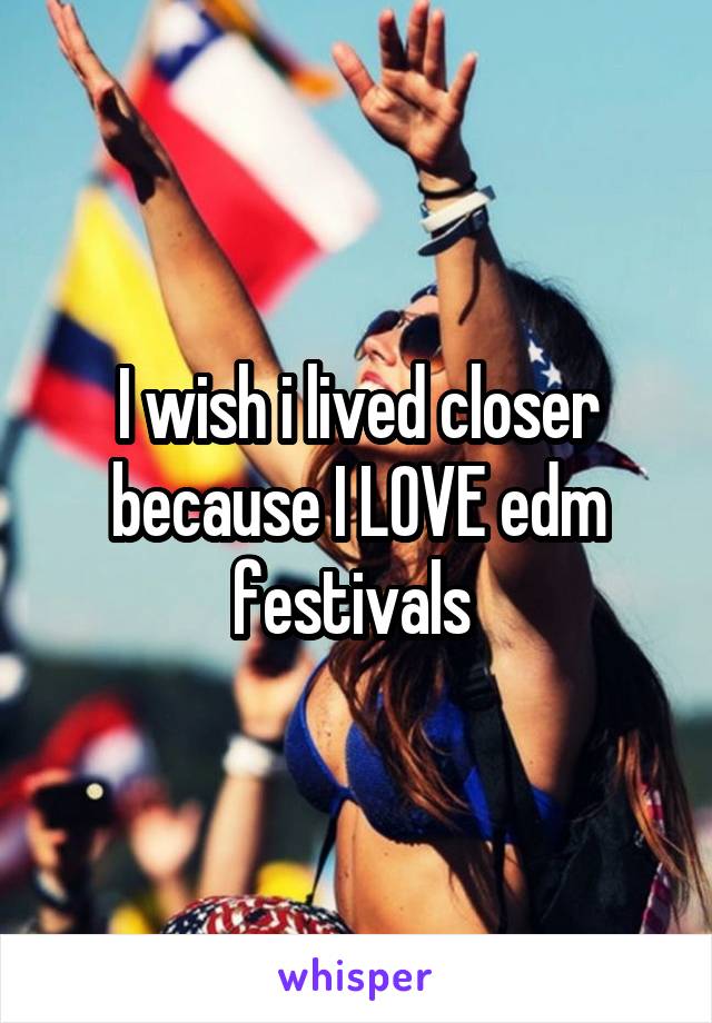 I wish i lived closer because I LOVE edm festivals 