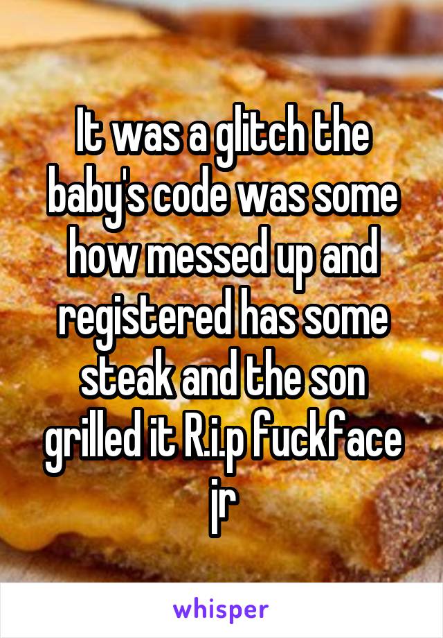 It was a glitch the baby's code was some how messed up and registered has some steak and the son grilled it R.i.p fuckface jr
