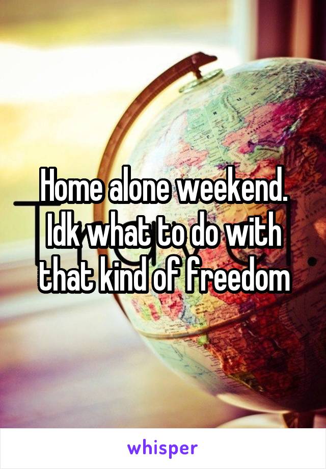 Home alone weekend. Idk what to do with that kind of freedom