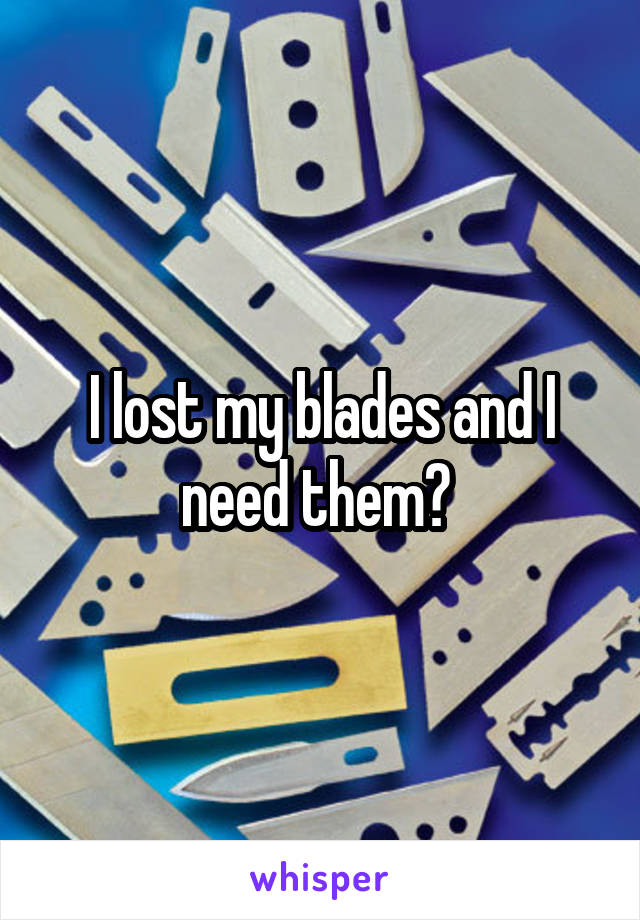 I lost my blades and I need them😭 