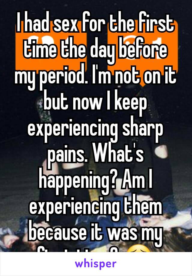 I had sex for the first time the day before my period. I'm not on it but now I keep experiencing sharp pains. What's happening? Am I experiencing them because it was my first time? 😣
