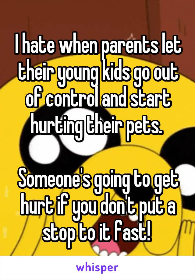 I hate when parents let their young kids go out of control and start hurting their pets. 

Someone's going to get hurt if you don't put a stop to it fast! 