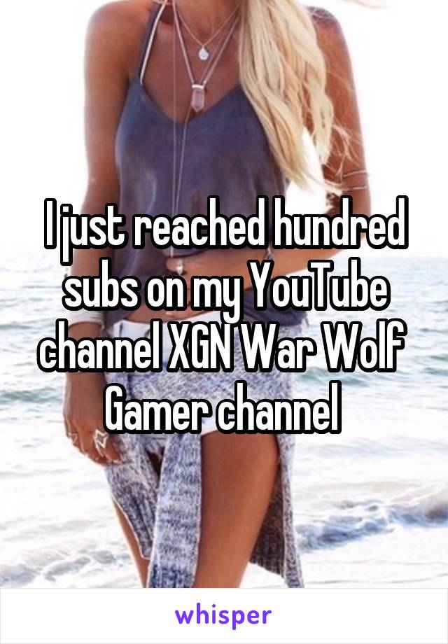 I just reached hundred subs on my YouTube channel XGN War Wolf 
Gamer channel 