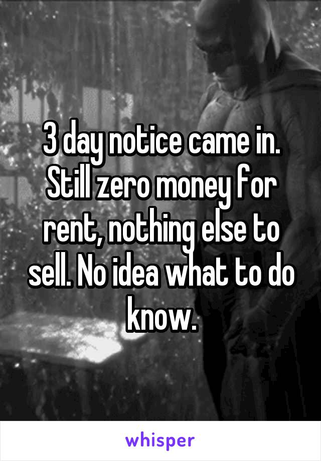 3 day notice came in. Still zero money for rent, nothing else to sell. No idea what to do know.