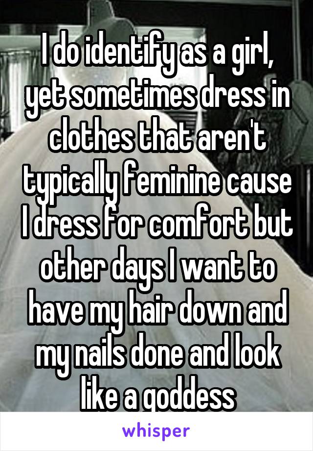 I do identify as a girl, yet sometimes dress in clothes that aren't typically feminine cause I dress for comfort but other days I want to have my hair down and my nails done and look like a goddess