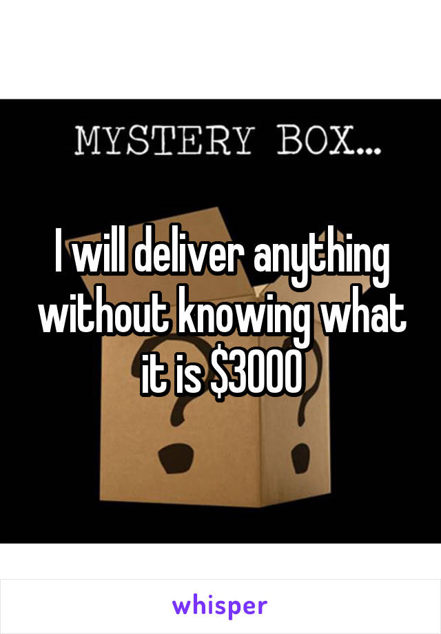 I will deliver anything without knowing what it is $3000