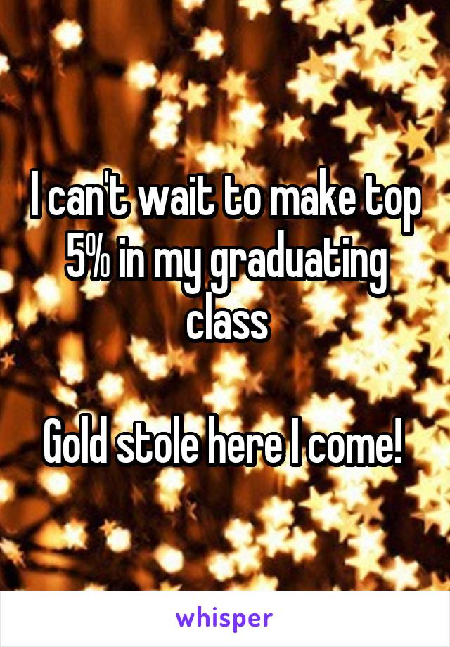 I can't wait to make top 5% in my graduating class

Gold stole here I come! 
