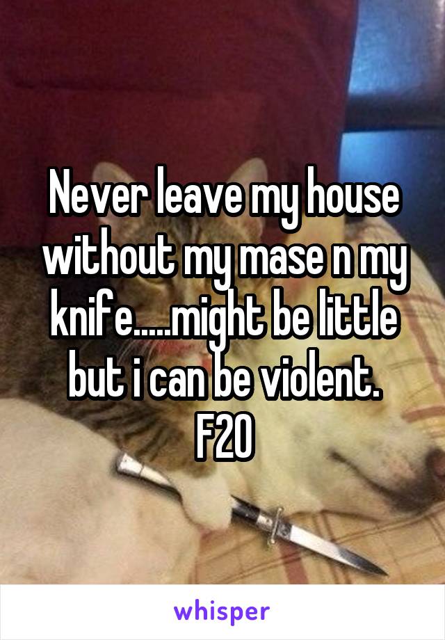 Never leave my house without my mase n my knife.....might be little but i can be violent.
F20