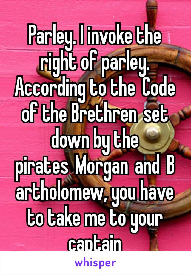 Parley. I invoke the right of parley. According to the Code of the Brethren set down by the pirates Morgan and Bartholomew, you have to take me to your captain