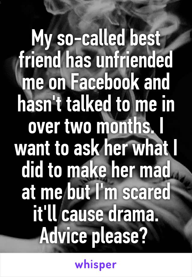 My so-called best friend has unfriended me on Facebook and hasn't talked to me in over two months. I want to ask her what I did to make her mad at me but I'm scared it'll cause drama. Advice please? 