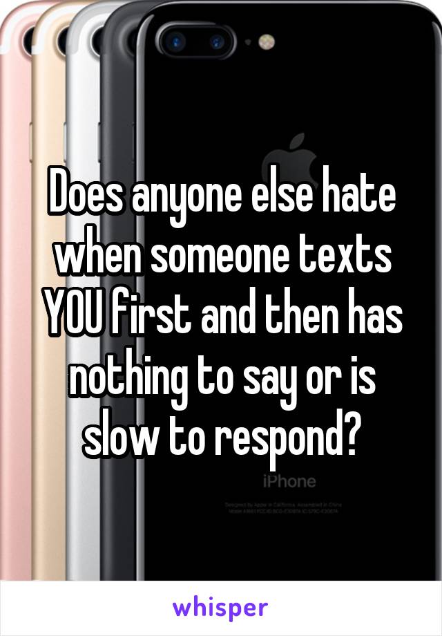 Does anyone else hate when someone texts YOU first and then has nothing to say or is slow to respond?