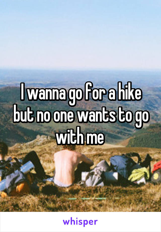I wanna go for a hike but no one wants to go with me 
