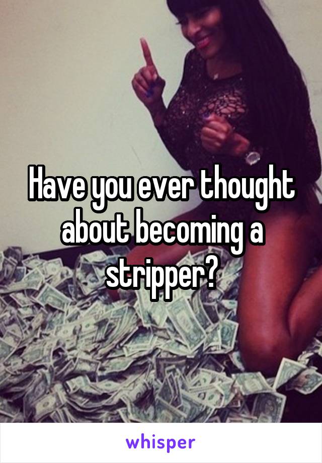 Have you ever thought about becoming a stripper?