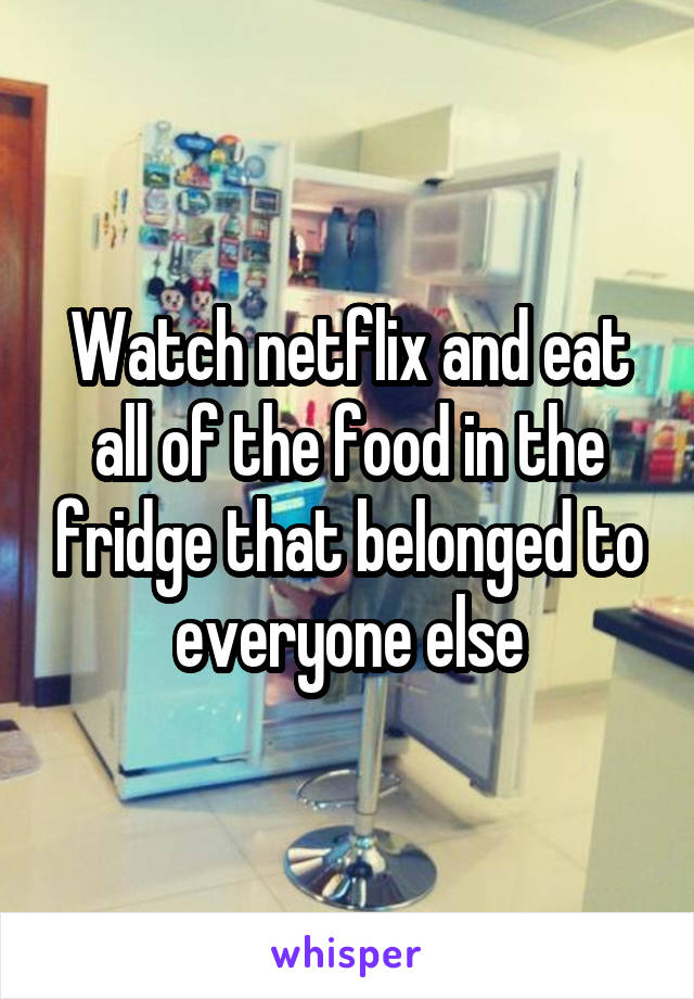 Watch netflix and eat all of the food in the fridge that belonged to everyone else