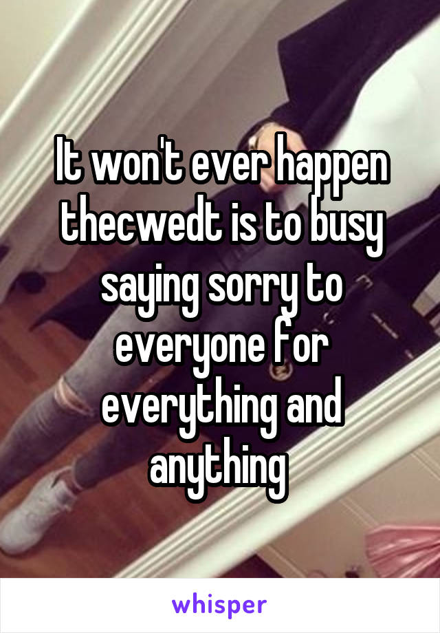 It won't ever happen thecwedt is to busy saying sorry to everyone for everything and anything 