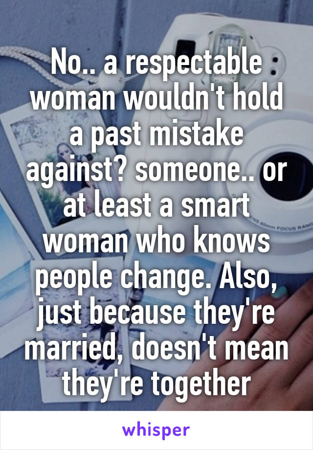 No.. a respectable woman wouldn't hold a past mistake against​ someone.. or at least a smart woman who knows people change. Also, just because they're married, doesn't mean they're together