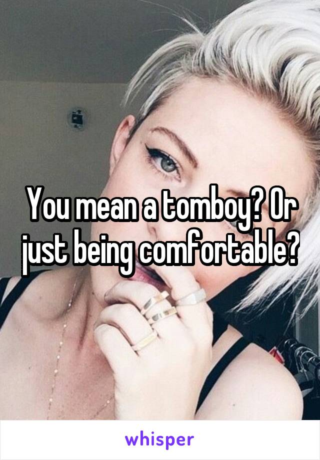 You mean a tomboy? Or just being comfortable?
